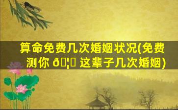 算命免费几次婚姻状况(免费测你 🦈 这辈子几次婚姻)